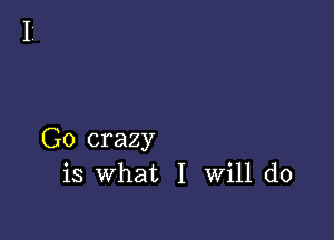 G0 crazy
is what I Will do