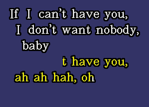 If I cam have you,

I don t want nobody,
baby

t have you,
ah ah hah, 0h