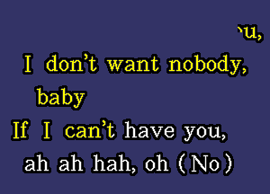 xu,
I d0n t want nobody,
baby

If 1 caan have you,
ah ah hah, Oh (No)