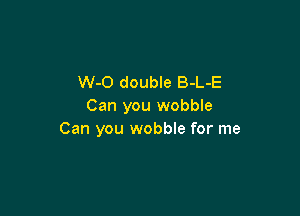 W-O double B-L-E
Can you wobble

Can you wobble for me