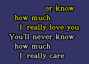 3r know
how much
I really love you

Y0u ll never know
how much
I really care