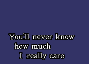 Y0u ll never know
how much
I really care