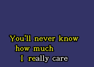 Y0u ll never know
how much
I really care