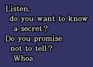 Listen,
do you want to know
a secret?

Do you promise
not to tell?
Whoa