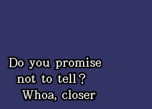 Do you promise
not to tell?
Whoa, closer