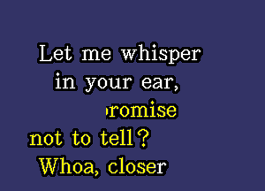 Let me Whisper
in your ear,

nromise
not to tell?
Whoa, closer