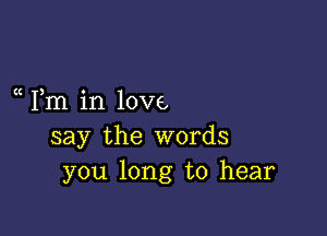 a Fm in love,

say the words
you long to hear