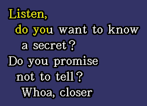 Listen,
do you want to know
a secret?

Do you promise
not to tell?
Whoa, closer