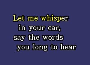 Let me Whisper
in your ear,

say the words
you long to hear