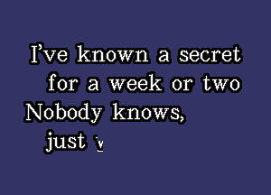 Fve known a secret
for a week or two

Nobody knows,
jLISt Ag