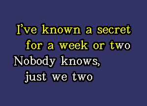 Fve known a secret
for a week or two

Nobody knows,
just we two