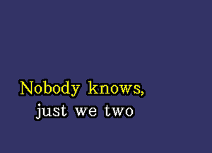 Nobody knows,
just we two