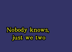 Nobody knows,
just we two