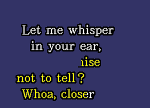 Let me Whisper
in your ear,

lise
not to tell?
Whoa, closer