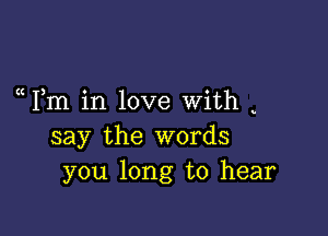 Fm in love with

say the words
you long to hear