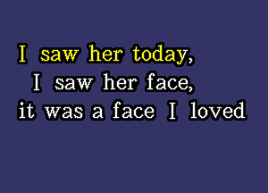 I saw her today,
I saw her face,

it was a face I loved