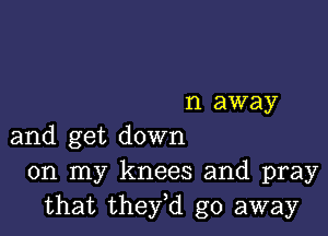 n away

and get down
on my knees and pray
that they,d go away