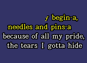 y begin-a,
needles and pins-a
because of all my pride,
the tears I gotta hide