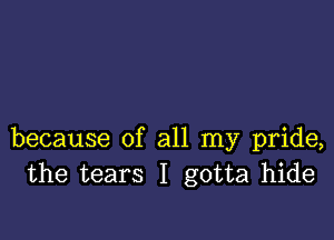 because of all my pride,
the tears I gotta hide