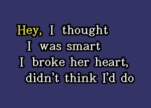 Hey, I thought
I was smart

I broke her heart,
dianz think Fd do