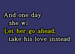 And one day
she wi

Let her go ahead,
take his love instead