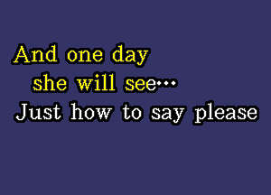 And one day
she will seem

Just how to say please