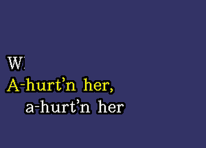 W'

A-hurth her,
a-hurfn her