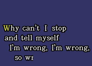 Why cani I stop

and tell myself
Fm wrong, Fm wrong,
so WI