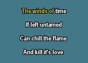 The winds of time

If left untamed

Can chill the flame

And kill it's love