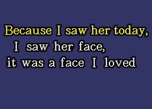 Because I saw her today,
I saw her face,

it was a face I loved