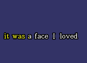 it was a face I loved