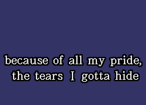 because of all my pride,
the tears I gotta hide