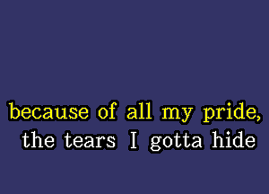 because of all my pride,
the tears I gotta hide