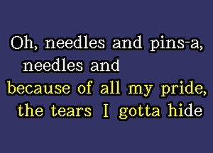 Oh, needles and pins-a,
needles and

because of all my pride,
the tears I gotta hide