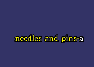 needles and pins-a