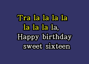 Tra 1a la la la
la 1a la la,

Happy birthday
sweet sixteen