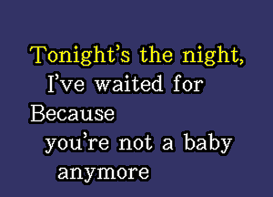 Tonighfs the night,
Fve waited for

Because
you re not a baby
anymore