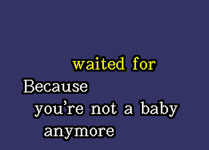 waited for

Because
you re not a baby
anymore