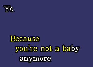 Because
you re not a baby
anymore