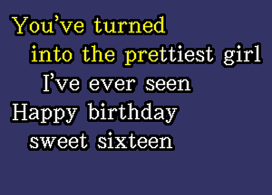 You,ve turned
into the prettiest girl
Fve ever seen

Happy birthday
sweet sixteen