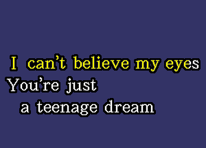 I cank believe my eyes

You,re just
a teenage dream