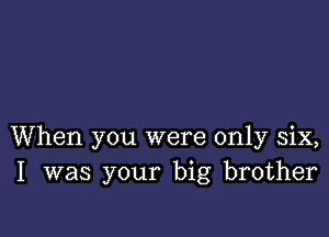 When you were only six,
I was your big brother