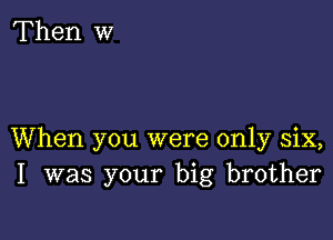 When you were only six,
I was your big brother