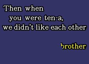 'Thenewhen
you were ten-a,
we didnet like each other

brother