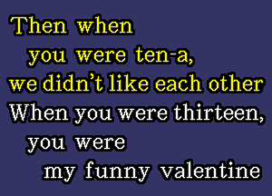 Then when
you were ten-a,
we didn,t like each other
When you were thirteen,
you were
my funny valentine