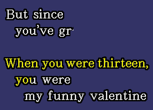 But since
youeve gr'

When you were thirteen,
you were
my funny valentine