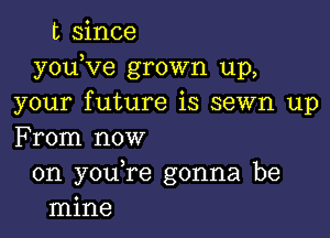 t since
youKze grown up,
your future is sewn up

From now

on youTe gonna be
mine