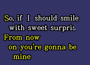 So, if I should smile
With sweet surpriz

From now
on you,re gonna be
mine