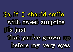 So, if I should smile
With sweet surprise
IVS just
that you,Ve grown up
before my very eyes