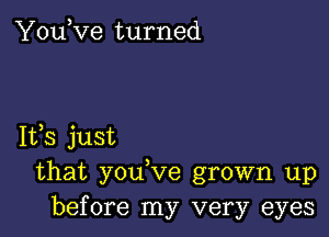 YouKze turned

IVS just
that you Ve grown up
before my very eyes